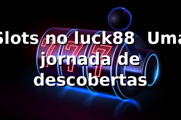 Slots no luck88 🎰 Uma jornada de descobertas